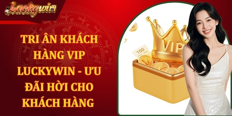 Tri Ân Khách Hàng VIP LUCKYWIN - Ưu Đãi Hời Cho Khách Hàng